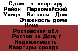 Сдам 1-к. квартиру › Район ­ Первомайский › Улица ­ Вятская › Дом ­ 112/2 › Этажность дома ­ 9 › Цена ­ 9 000 - Ростовская обл., Ростов-на-Дону г. Недвижимость » Квартиры аренда   . Ростовская обл.,Ростов-на-Дону г.